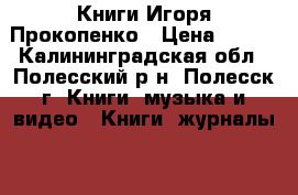 Книги Игоря Прокопенко › Цена ­ 350 - Калининградская обл., Полесский р-н, Полесск г. Книги, музыка и видео » Книги, журналы   